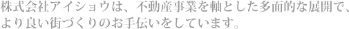 株式会社アイショウは、不動産事業を軸とした多面的な展開で、より良い街づくりのお手伝いをしています。